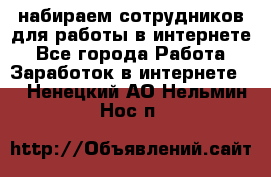 набираем сотрудников для работы в интернете - Все города Работа » Заработок в интернете   . Ненецкий АО,Нельмин Нос п.